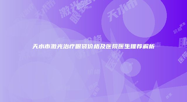 天水市激光治疗眼袋价格及医院医生推荐解析