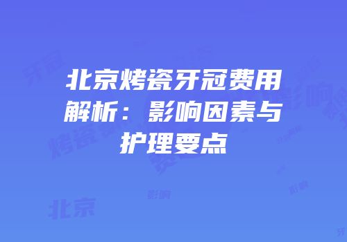 北京烤瓷牙冠费用解析：影响因素与护理要点