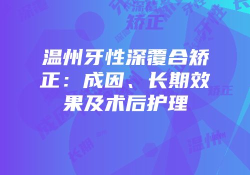 温州牙性深覆合矫正：成因、长期效果及术后护理