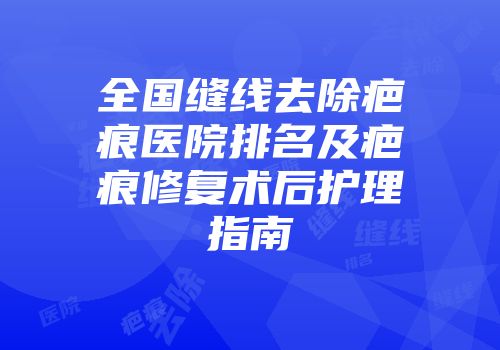 全国缝线去除疤痕医院排名及疤痕修复术后护理指南