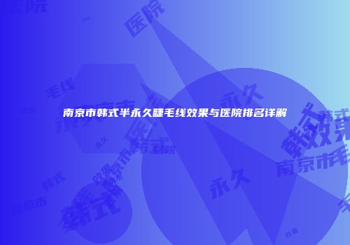 南京市韩式半永久睫毛线效果与医院排名详解
