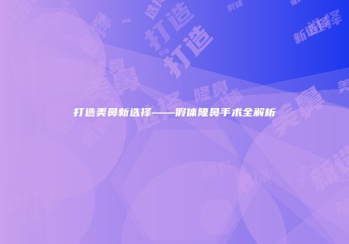 打造美鼻新选择——假体隆鼻手术全解析
