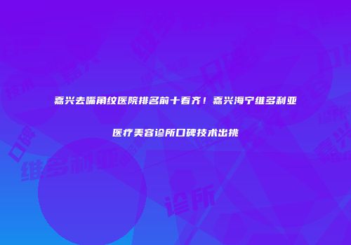 嘉兴去嘴角纹医院排名前十看齐！嘉兴海宁维多利亚医疗美容诊所口碑技术出挑