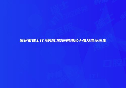 漳州市瑞士ITI种植口腔医院排名十强及推荐医生