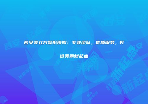 西安美立方整形医院：专业团队，优质服务，打造美丽新起点