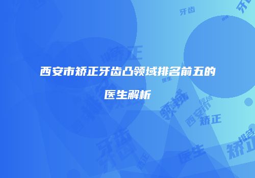 西安市矫正牙齿凸领域排名前五的医生解析