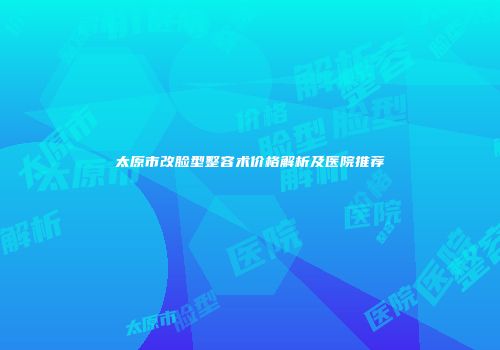 太原市改脸型整容术价格解析及医院推荐