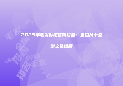 2025年毛发种植医院排名：全国前十靠谱之选揭晓