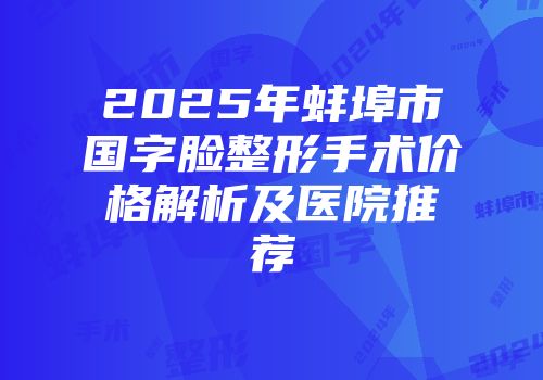 2025年蚌埠市国字脸整形手术价格解析及医院推荐