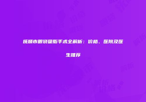 抚顺市眼袋吸脂手术全解析：价格、医院及医生推荐