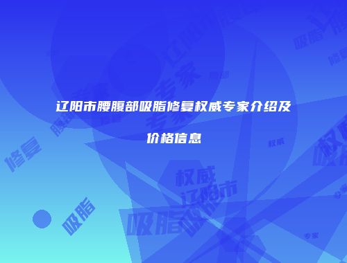 辽阳市腰腹部吸脂修复权威专家介绍及价格信息