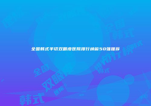 全国韩式半切双眼皮医院排行榜前50强推荐
