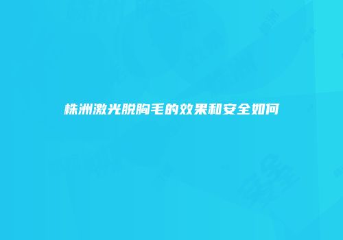 株洲激光脱胸毛的效果和安全如何