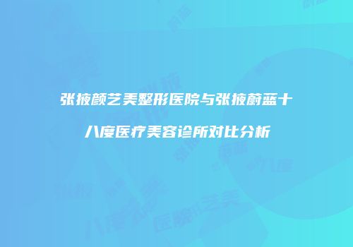 张掖颜艺美整形医院与张掖蔚蓝十八度医疗美容诊所对比分析