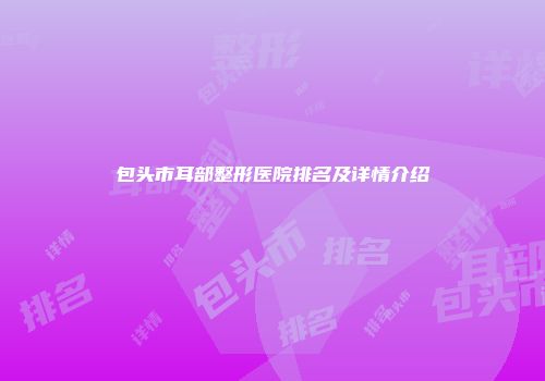 包头市耳部整形医院排名及详情介绍