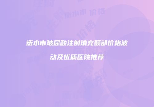 衡水市玻尿酸注射填充颞部价格波动及优质医院推荐