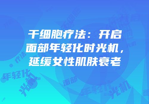 干细胞疗法：开启面部年轻化时光机，延缓女性肌肤衰老