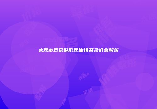 太原市耳朵整形医生排名及价格解析