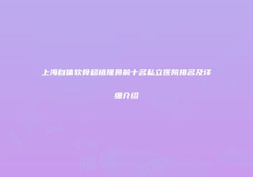 上海自体软骨移植隆鼻前十名私立医院排名及详细介绍