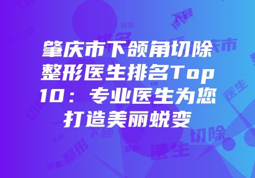 肇庆市下颌角切除整形医生排名Top10：专业医生为您打造美丽蜕变