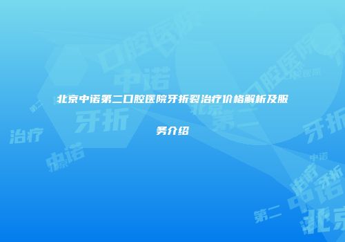 北京中诺第二口腔医院牙折裂治疗价格解析及服务介绍
