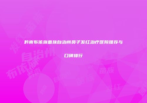 黔南布依族苗族自治州鼻子发红治疗医院推荐与口碑排行