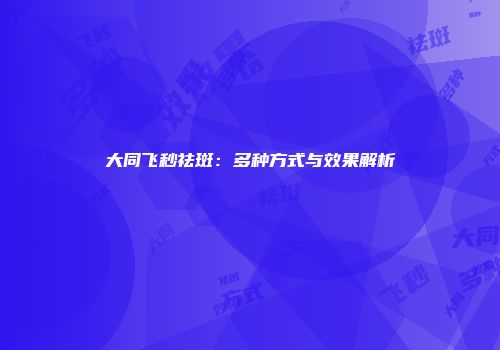 大同飞秒祛斑：多种方式与效果解析