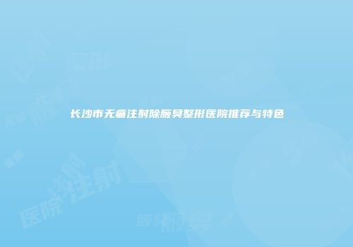 长沙市无痛注射除腋臭整形医院推荐与特色