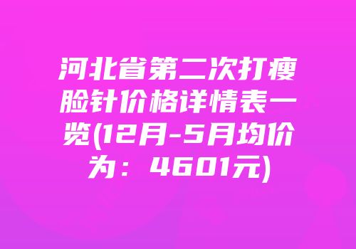 河北省第二次打瘦脸针价格详情表一览(12月-5月均价为：4601元)