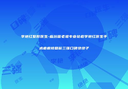 李艳红整形医生-临汾苗老祖专业祛痘李艳红医生手术疤痕修复前三强口碑绝绝子