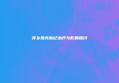 萍乡激光胎记治疗与影响探讨