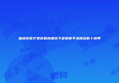 盐城市医疗美容机构埋泉下泥销骨手术排名前十榜单
