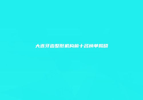 大连牙齿整形机构前十名榜单揭晓