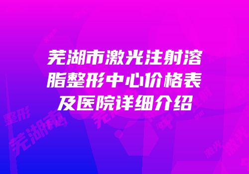 芜湖市激光注射溶脂整形中心价格表及医院详细介绍