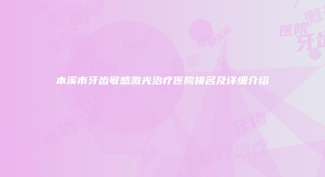 本溪市牙齿敏感激光治疗医院排名及详细介绍