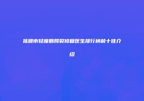抚顺市轻度唇腭裂修复医生排行榜前十佳介绍