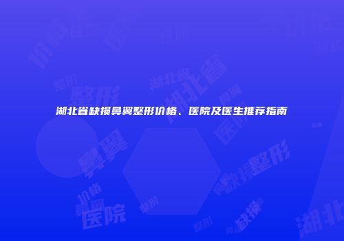 湖北省缺损鼻翼整形价格、医院及医生推荐指南