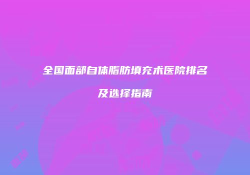 全国面部自体脂肪填充术医院排名及选择指南