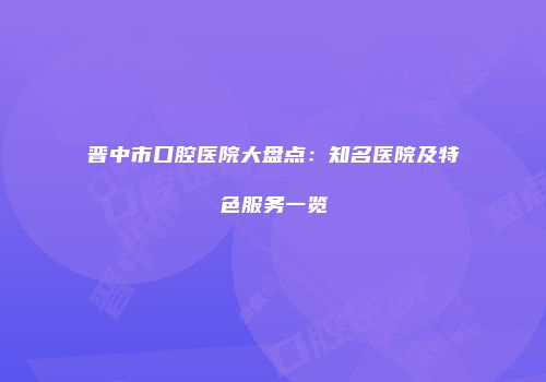 晋中市口腔医院大盘点：知名医院及特色服务一览
