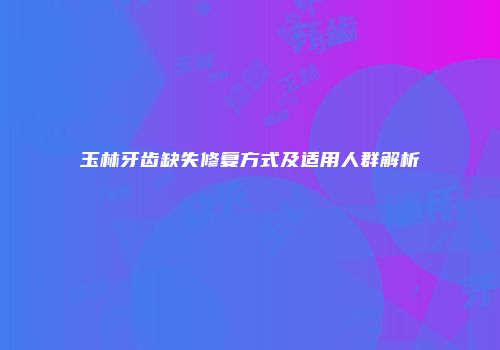 玉林牙齿缺失修复方式及适用人群解析