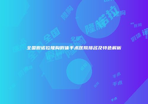 全国傲诺拉隆胸假体手术医院排名及特色解析