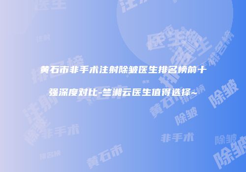 黄石市非手术注射除皱医生排名榜前十强深度对比-竺湘云医生值得选择~
