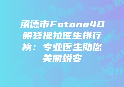 承德市Fotona4D眼袋提拉医生排行榜：专业医生助您美丽蜕变