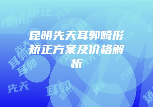 昆明先天耳郭畸形矫正方案及价格解析