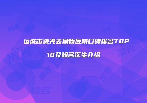 运城市激光去角质医院口碑排名TOP10及知名医生介绍