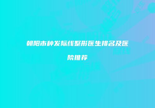 朝阳市种发际线整形医生排名及医院推荐