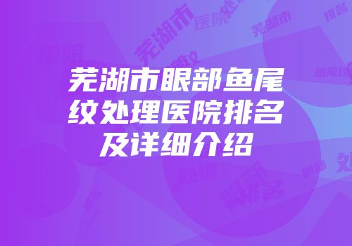 芜湖市眼部鱼尾纹处理医院排名及详细介绍