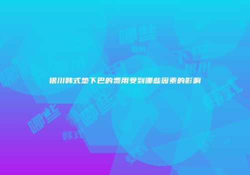 银川韩式垫下巴的费用受到哪些因素的影响