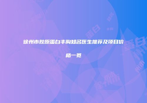 徐州市胶原蛋白丰胸知名医生推荐及项目价格一览