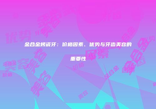 金合金烤瓷牙：价格因素、优势与牙齿美容的重要性